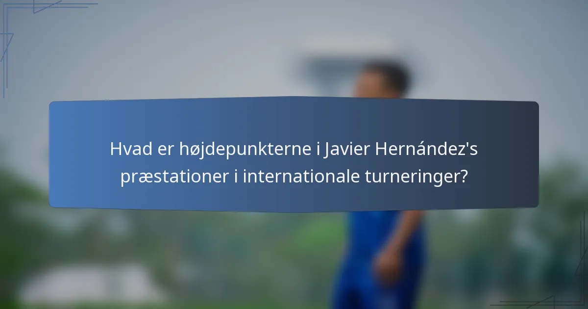 Hvad er højdepunkterne i Javier Hernández's præstationer i internationale turneringer?