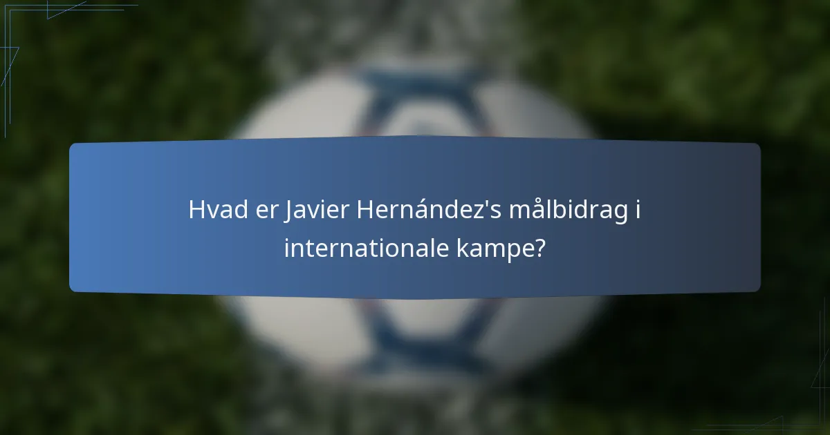 Hvad er Javier Hernández's målbidrag i internationale kampe?