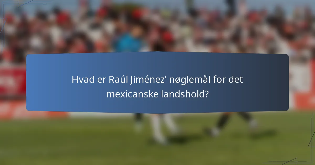 Hvad er Raúl Jiménez' nøglemål for det mexicanske landshold?