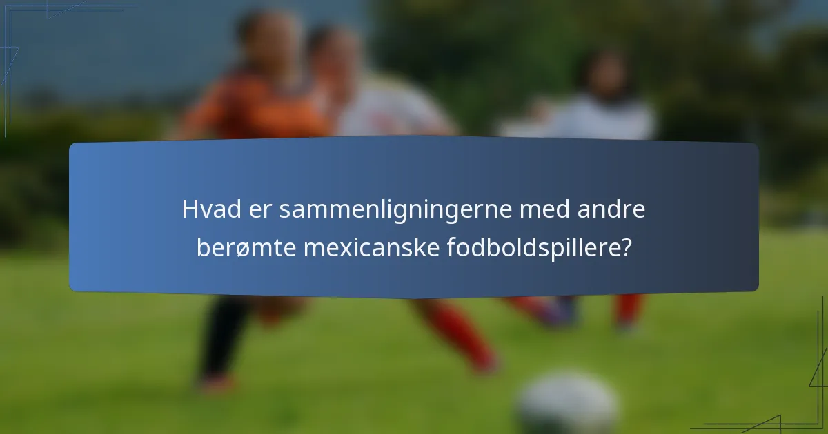 Hvad er sammenligningerne med andre berømte mexicanske fodboldspillere?