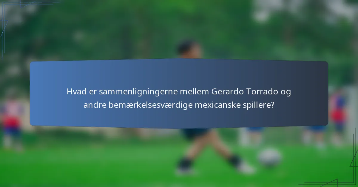 Hvad er sammenligningerne mellem Gerardo Torrado og andre bemærkelsesværdige mexicanske spillere?
