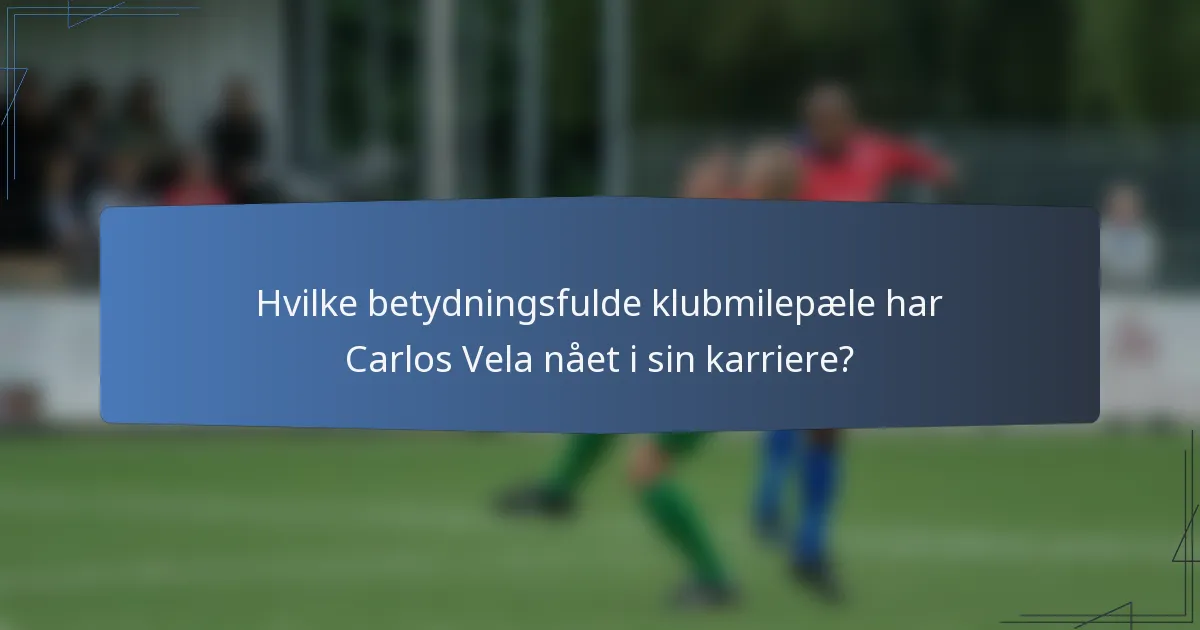 Hvilke betydningsfulde klubmilepæle har Carlos Vela nået i sin karriere?