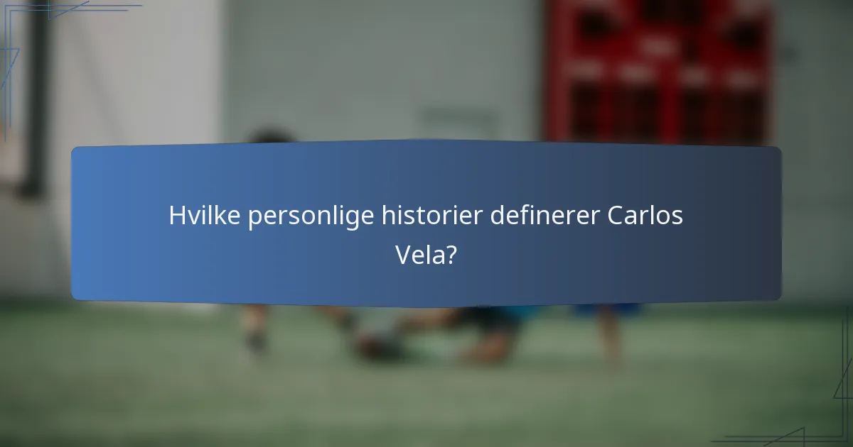 Hvilke personlige historier definerer Carlos Vela?