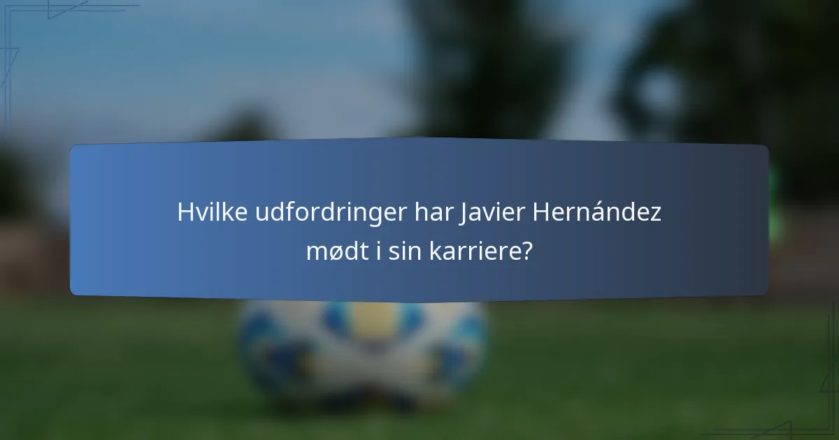 Hvilke udfordringer har Javier Hernández mødt i sin karriere?