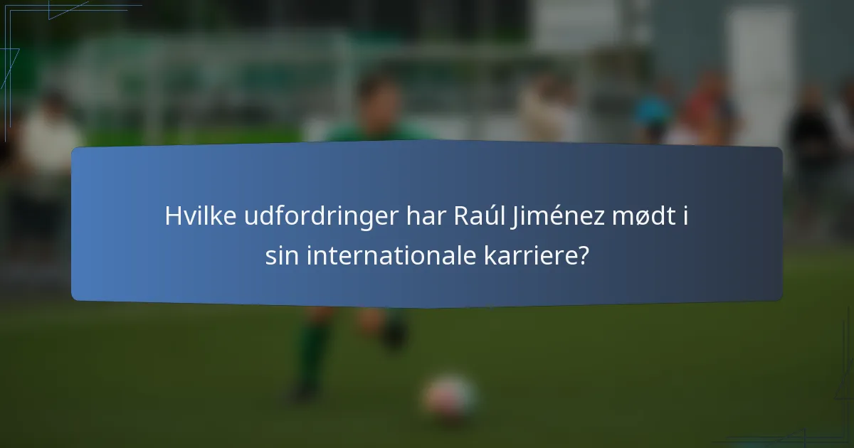 Hvilke udfordringer har Raúl Jiménez mødt i sin internationale karriere?