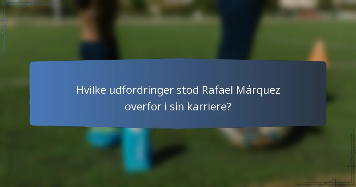 Hvilke udfordringer stod Rafael Márquez overfor i sin karriere?