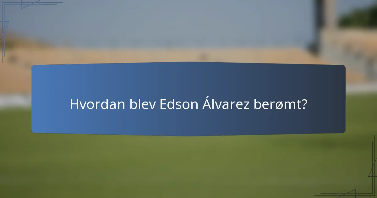 Hvordan blev Edson Álvarez berømt?