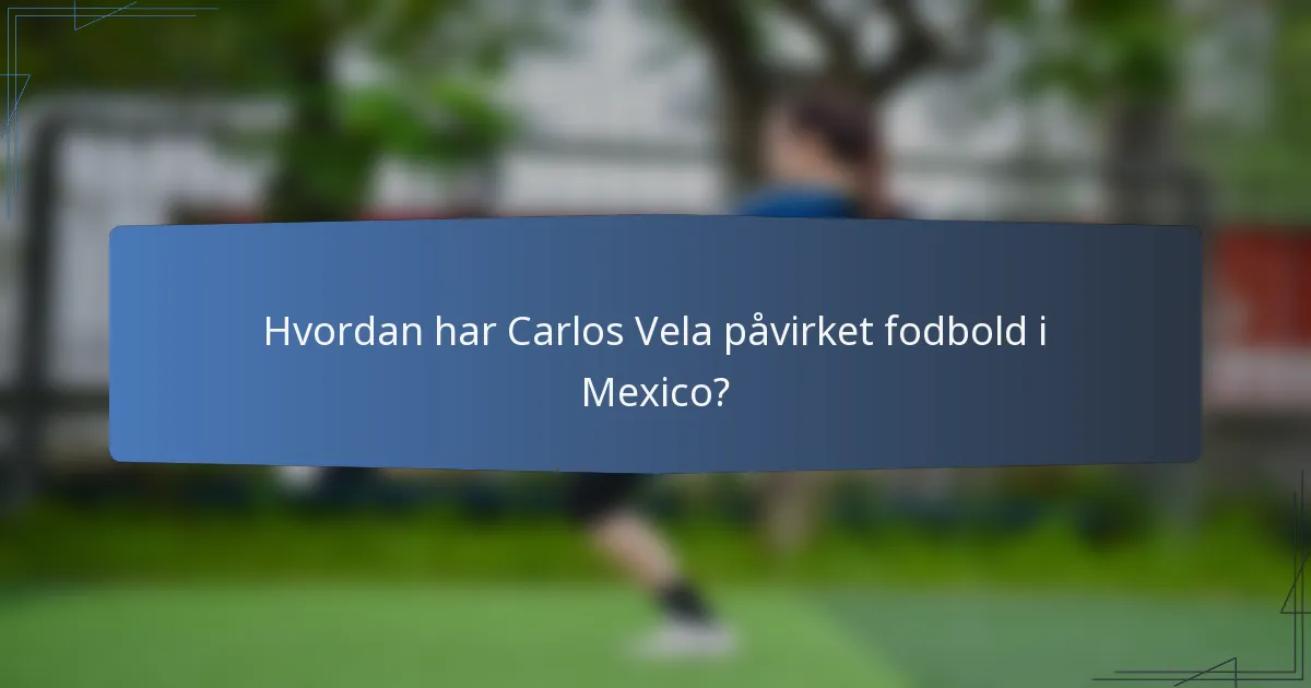 Hvordan har Carlos Vela påvirket fodbold i Mexico?