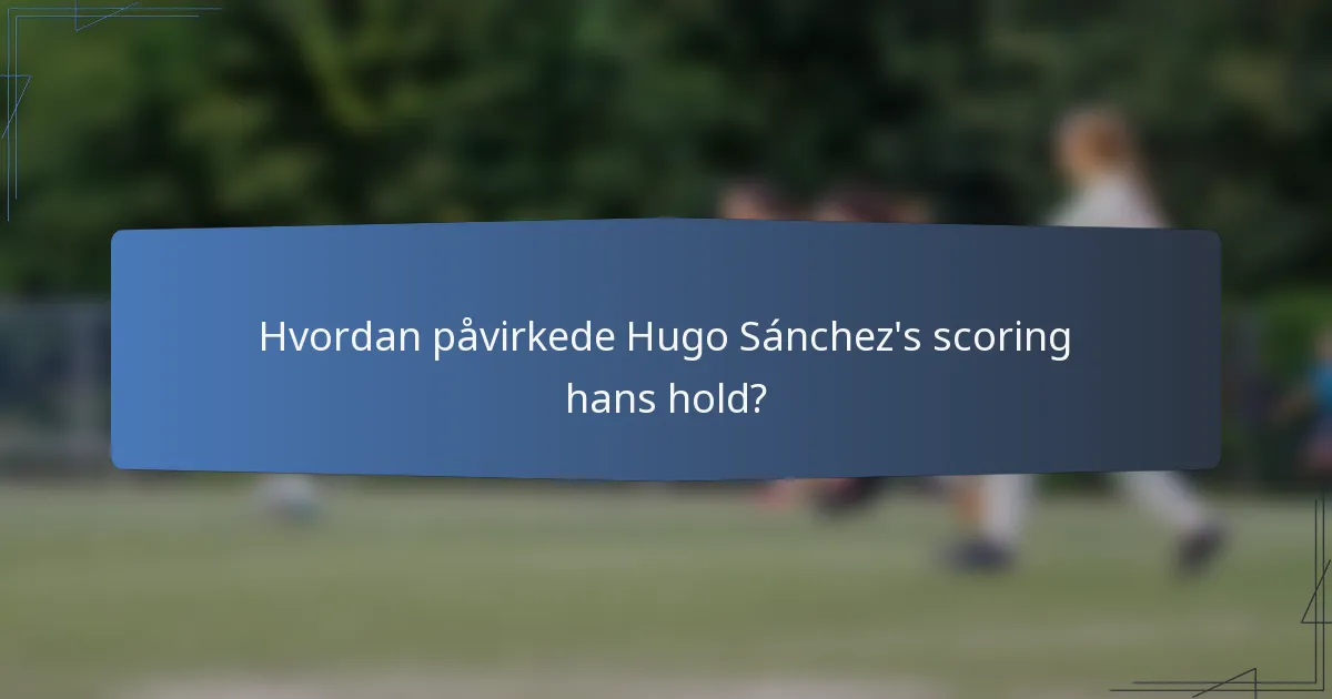 Hvordan påvirkede Hugo Sánchez's scoring hans hold?