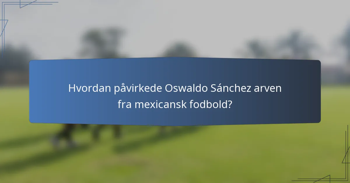 Hvordan påvirkede Oswaldo Sánchez arven fra mexicansk fodbold?