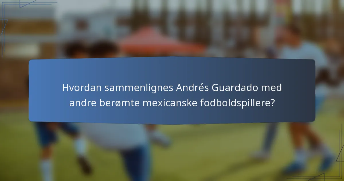Hvordan sammenlignes Andrés Guardado med andre berømte mexicanske fodboldspillere?