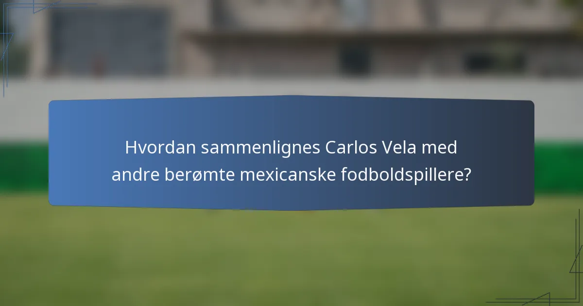 Hvordan sammenlignes Carlos Vela med andre berømte mexicanske fodboldspillere?