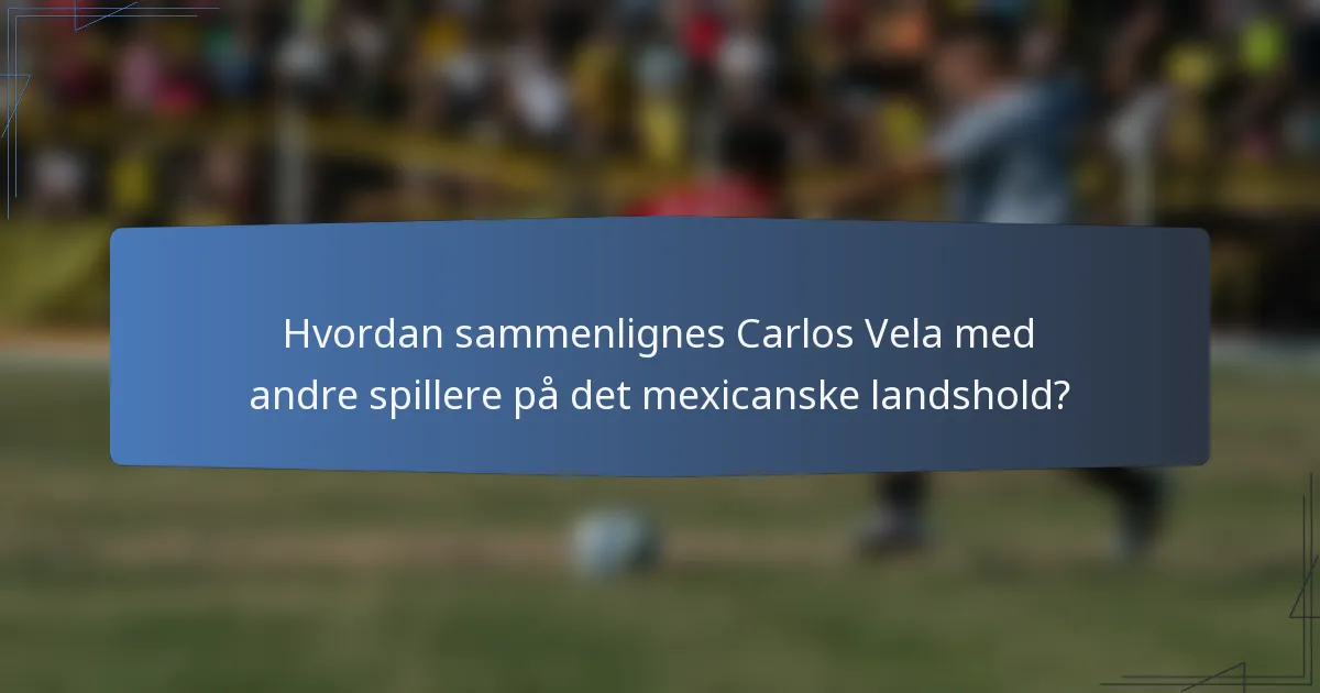 Hvordan sammenlignes Carlos Vela med andre spillere på det mexicanske landshold?