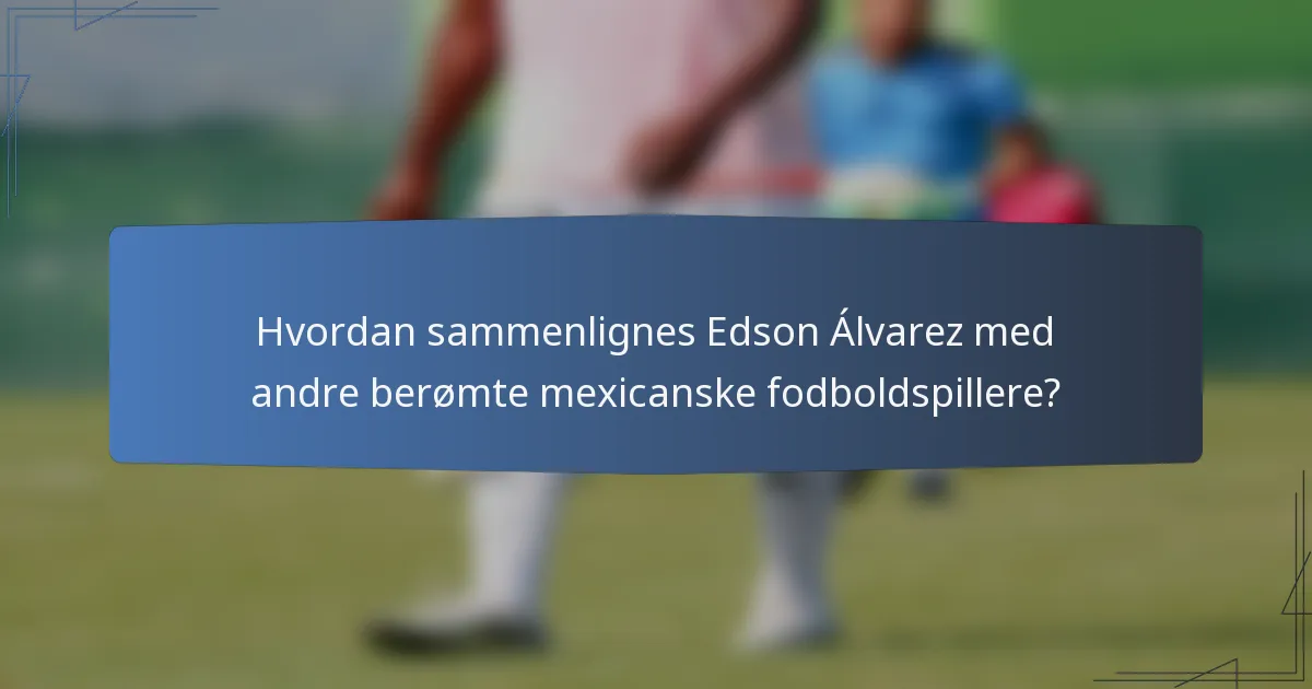 Hvordan sammenlignes Edson Álvarez med andre berømte mexicanske fodboldspillere?