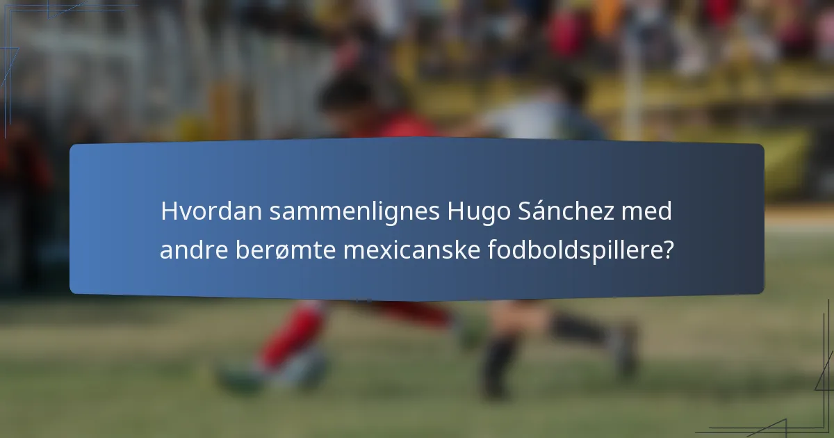 Hvordan sammenlignes Hugo Sánchez med andre berømte mexicanske fodboldspillere?