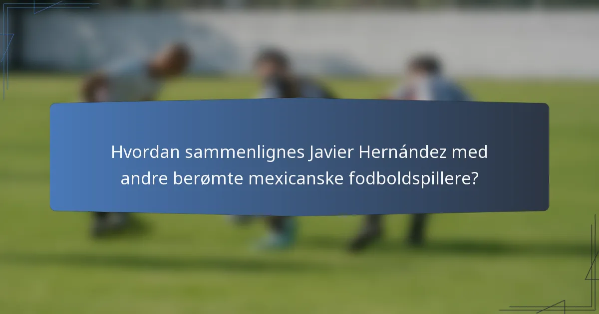 Hvordan sammenlignes Javier Hernández med andre berømte mexicanske fodboldspillere?