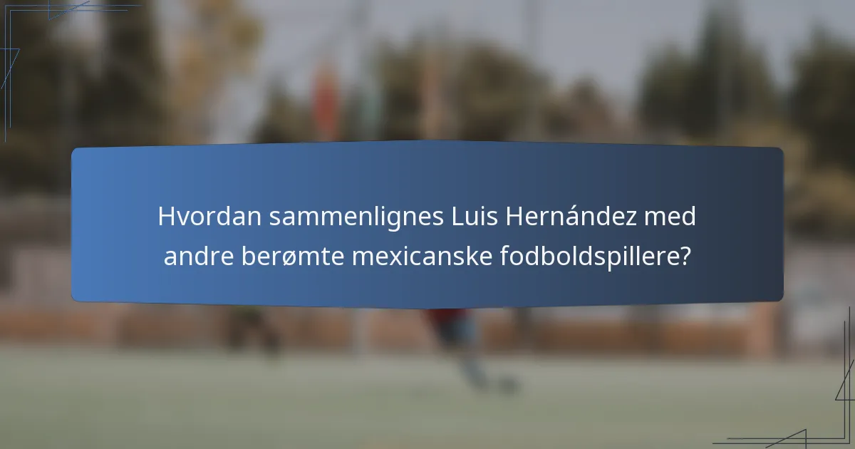 Hvordan sammenlignes Luis Hernández med andre berømte mexicanske fodboldspillere?