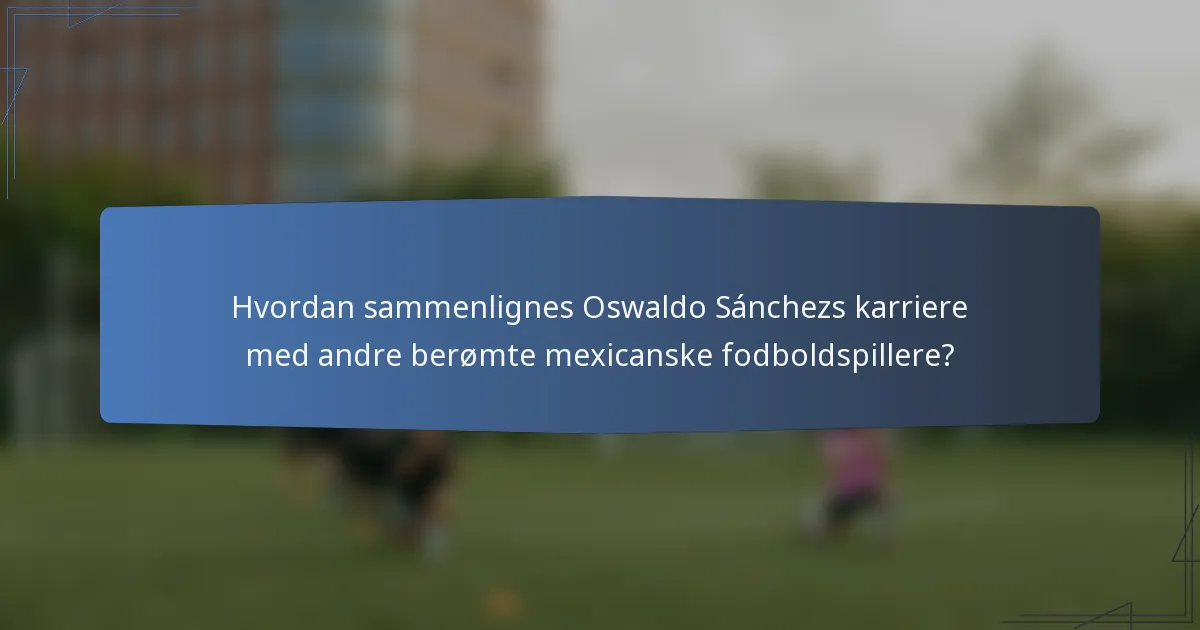 Hvordan sammenlignes Oswaldo Sánchezs karriere med andre berømte mexicanske fodboldspillere?