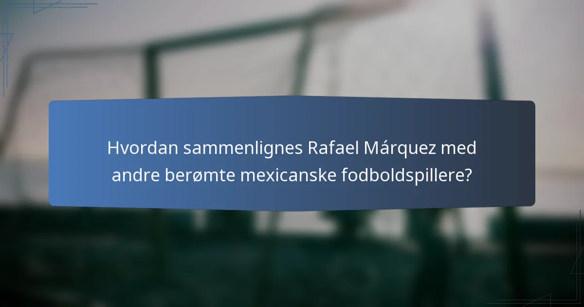 Hvordan sammenlignes Rafael Márquez med andre berømte mexicanske fodboldspillere?