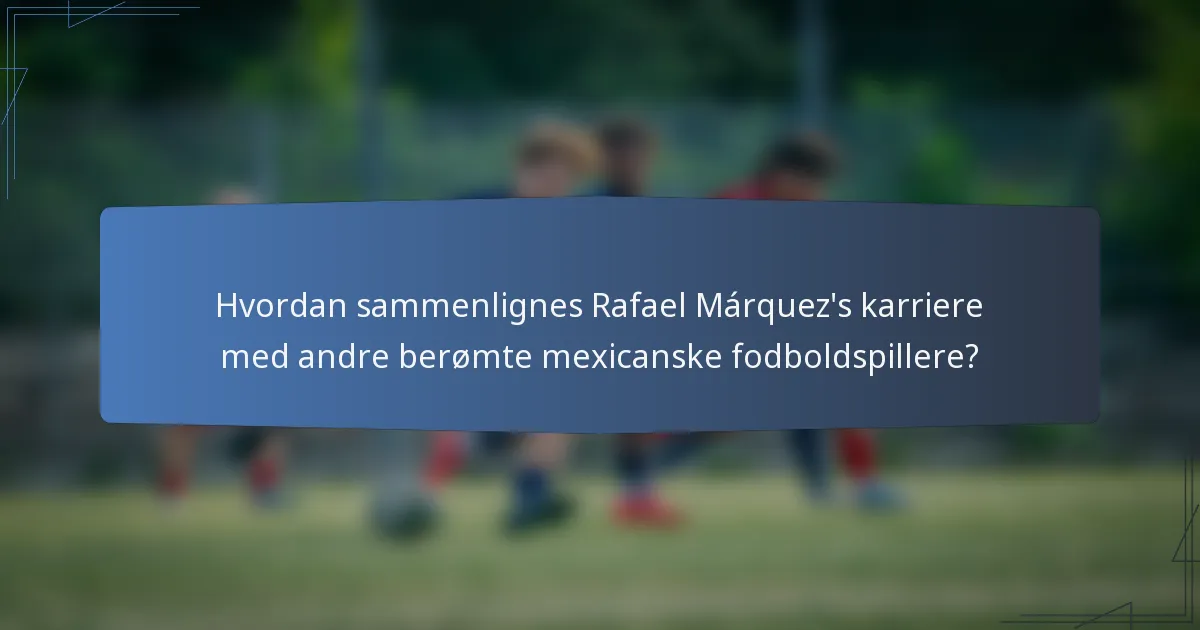 Hvordan sammenlignes Rafael Márquez's karriere med andre berømte mexicanske fodboldspillere?