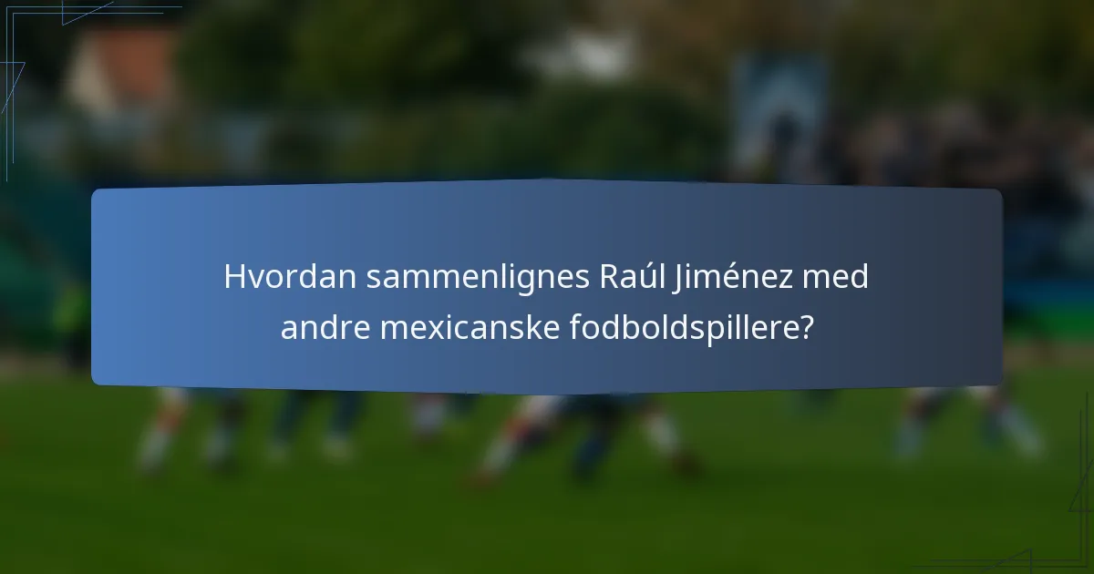 Hvordan sammenlignes Raúl Jiménez med andre mexicanske fodboldspillere?