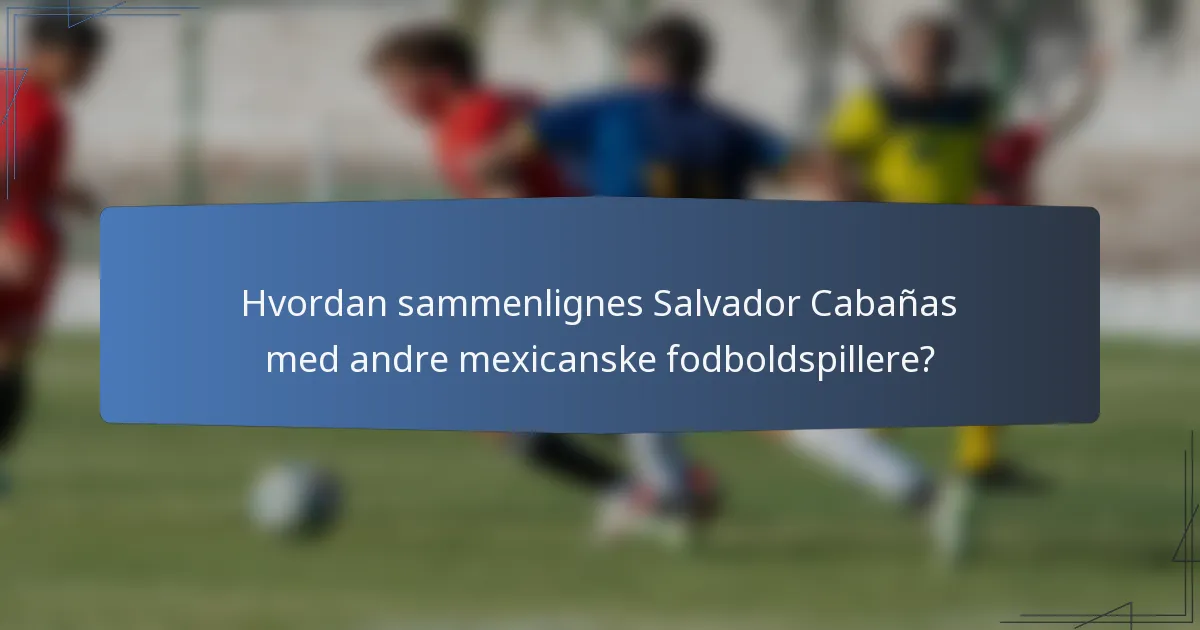 Hvordan sammenlignes Salvador Cabañas med andre mexicanske fodboldspillere?